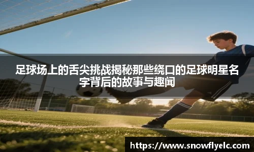足球场上的舌尖挑战揭秘那些绕口的足球明星名字背后的故事与趣闻